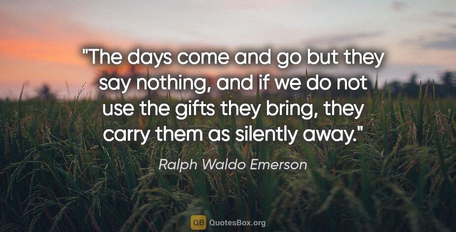 Ralph Waldo Emerson quote: "The days come and go but they say nothing, and if we do not..."