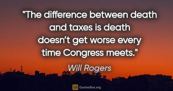 Will Rogers quote: "The difference between death and taxes is death doesn’t get..."