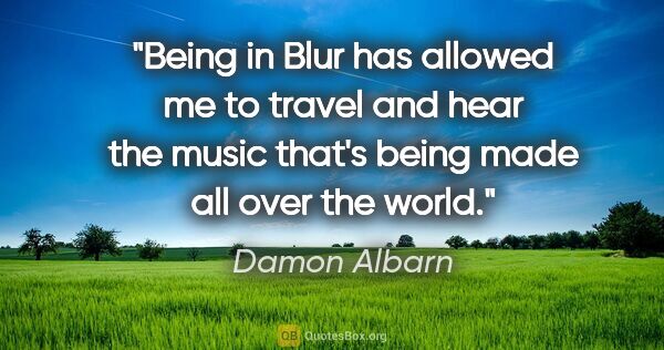 Damon Albarn quote: "Being in Blur has allowed me to travel and hear the music..."