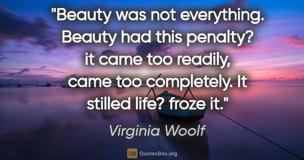 Virginia Woolf quote: "Beauty was not everything. Beauty had this penalty? it came..."