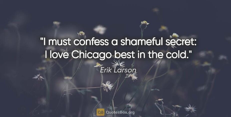 Erik Larson quote: "I must confess a shameful secret: I love Chicago best in the..."