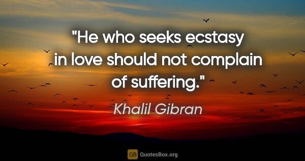 Khalil Gibran quote: "He who seeks ecstasy in love should not complain of suffering."