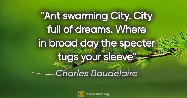 Charles Baudelaire quote: "Ant swarming City. City full of dreams. Where in broad day the..."