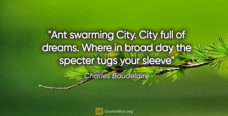 Charles Baudelaire quote: "Ant swarming City. City full of dreams. Where in broad day the..."