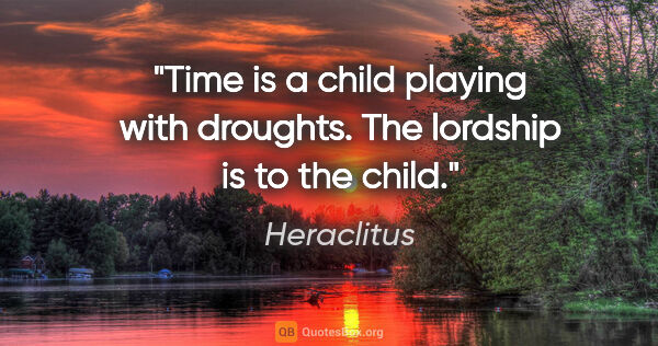 Heraclitus quote: "Time is a child playing with droughts. The lordship is to the..."