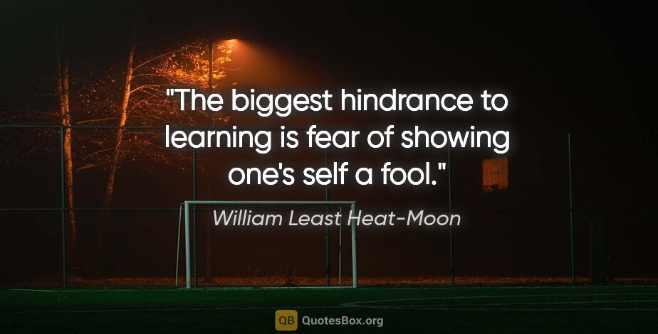 William Least Heat-Moon quote: "The biggest hindrance to learning is fear of showing one's..."