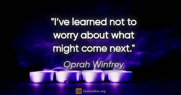 Oprah Winfrey quote: "I’ve learned not to worry about what might come next."