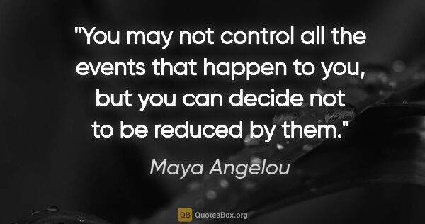 Maya Angelou quote: "You may not control all the events that happen to you, but you..."