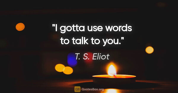 T. S. Eliot quote: "I gotta use words to talk to you."