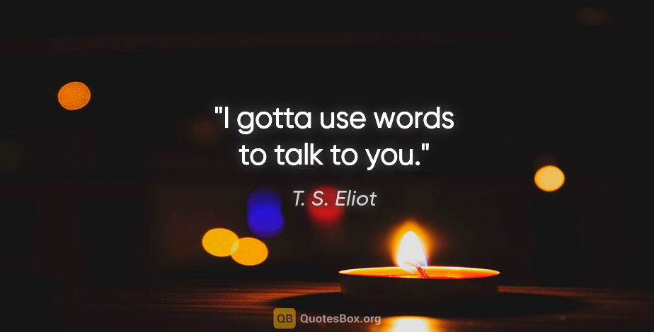 T. S. Eliot quote: "I gotta use words to talk to you."