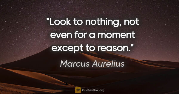 Marcus Aurelius quote: "Look to nothing, not even for a moment except to reason."