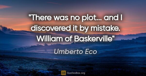 Umberto Eco quote: "There was no plot... and I discovered it by mistake. William..."
