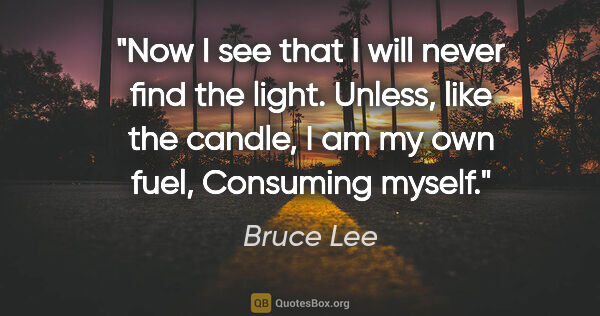 Bruce Lee quote: "Now I see that I will never find the light. Unless, like the..."