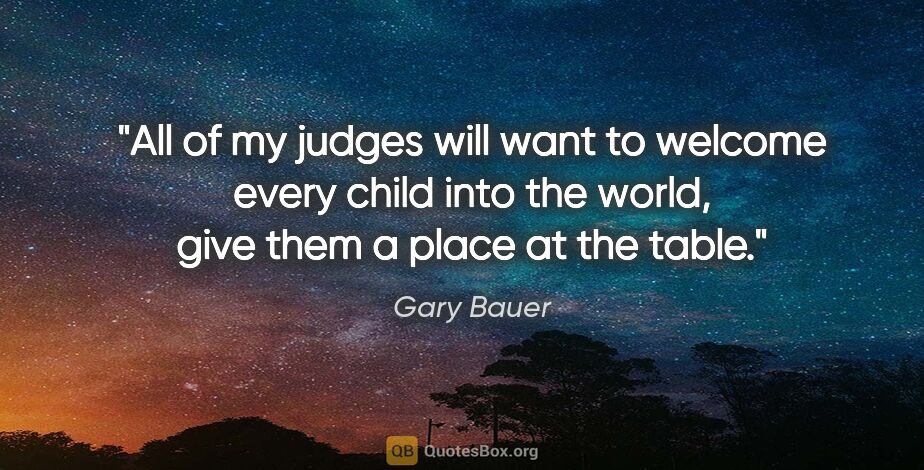 Gary Bauer quote: "All of my judges will want to welcome every child into the..."