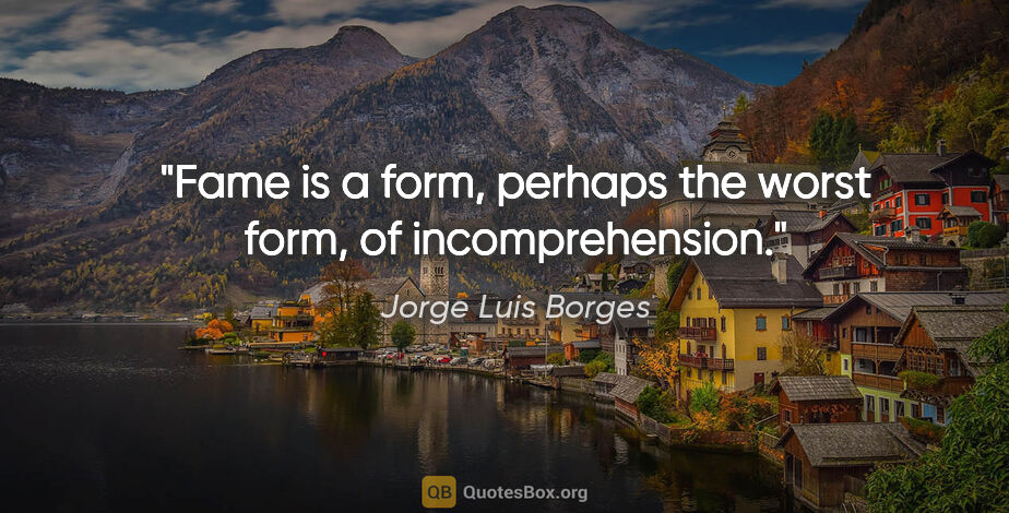 Jorge Luis Borges quote: "Fame is a form, perhaps the worst form, of incomprehension."