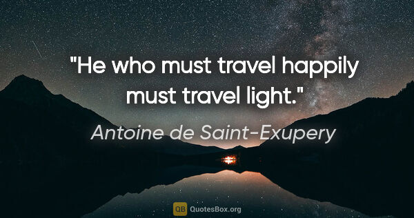 Antoine de Saint-Exupery quote: "He who must travel happily must travel light."