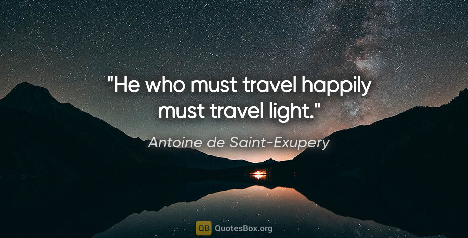 Antoine de Saint-Exupery quote: "He who must travel happily must travel light."