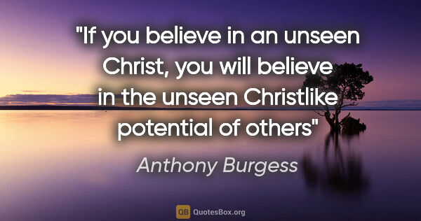 Anthony Burgess quote: "If you believe in an unseen Christ, you will believe in the..."