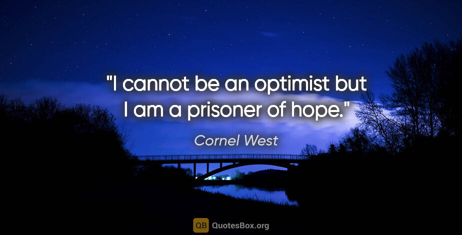 Cornel West quote: "I cannot be an optimist but I am a prisoner of hope."
