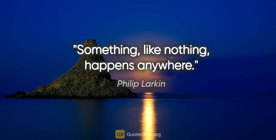 Philip Larkin quote: "Something, like nothing, happens anywhere."