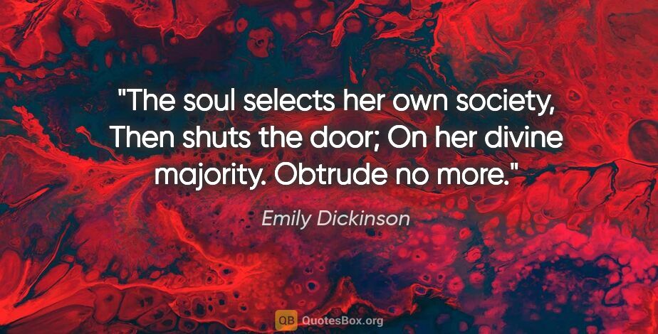 Emily Dickinson quote: "The soul selects her own society, Then shuts the door; On her..."