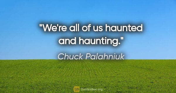 Chuck Palahniuk quote: "We're all of us haunted and haunting."