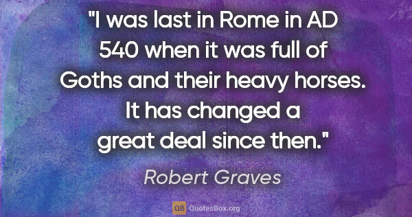 Robert Graves quote: "I was last in Rome in AD 540 when it was full of Goths and..."