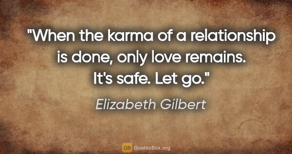 Elizabeth Gilbert quote: "When the karma of a relationship is done, only love remains...."