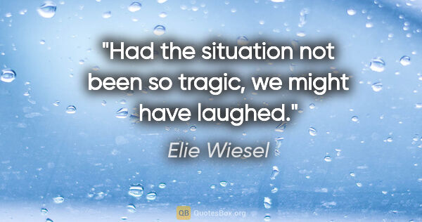 Elie Wiesel quote: "Had the situation not been so tragic, we might have laughed."