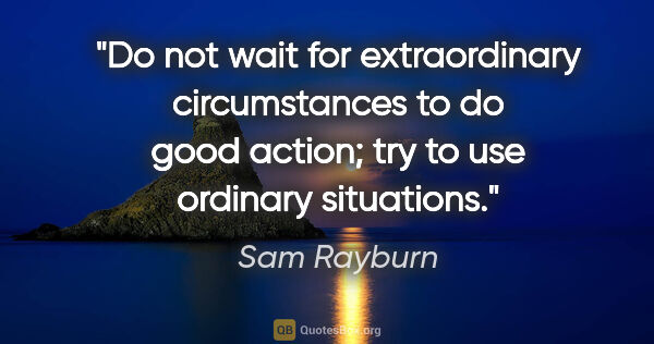 Sam Rayburn quote: "Do not wait for extraordinary circumstances to do good action;..."