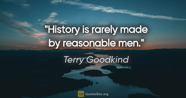Terry Goodkind quote: "History is rarely made by reasonable men."