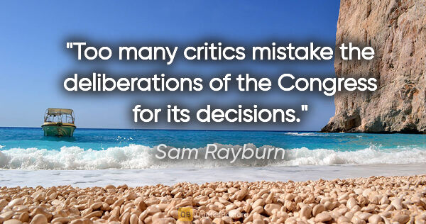 Sam Rayburn quote: "Too many critics mistake the deliberations of the Congress for..."