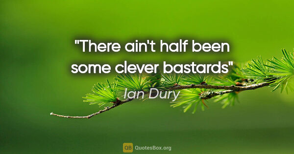 Ian Dury quote: "There ain't half been some clever bastards"