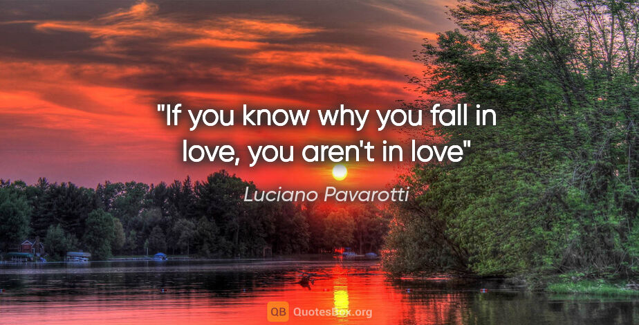 Luciano Pavarotti quote: "If you know why you fall in love, you aren't in love"