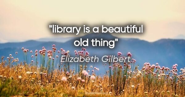 Elizabeth Gilbert quote: "library is a beautiful old thing"