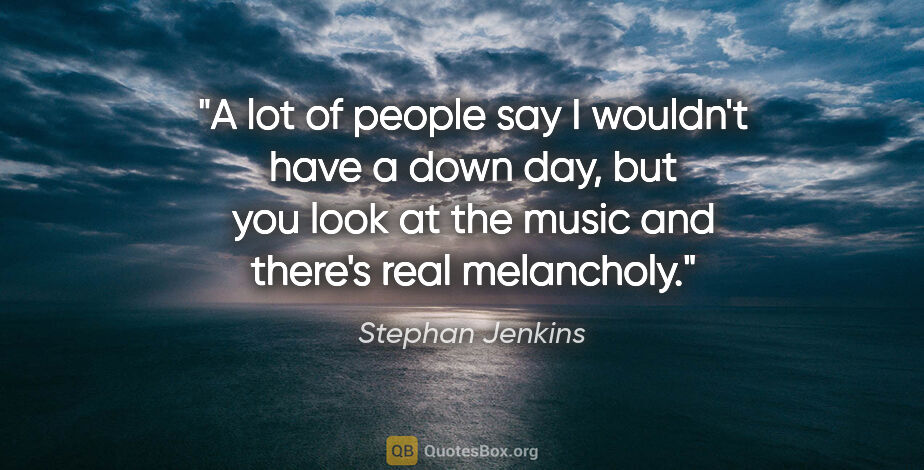 Stephan Jenkins quote: "A lot of people say I wouldn't have a down day, but you look..."