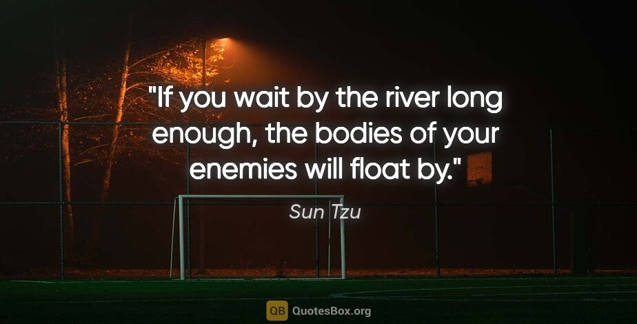 Sun Tzu quote: "If you wait by the river long enough, the bodies of your..."