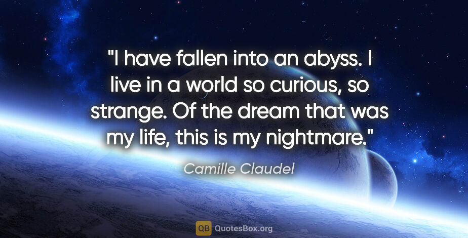 Camille Claudel quote: "I have fallen into an abyss. I live in a world so curious, so..."
