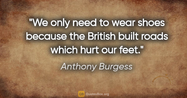 Anthony Burgess quote: "We only need to wear shoes because the British built roads..."