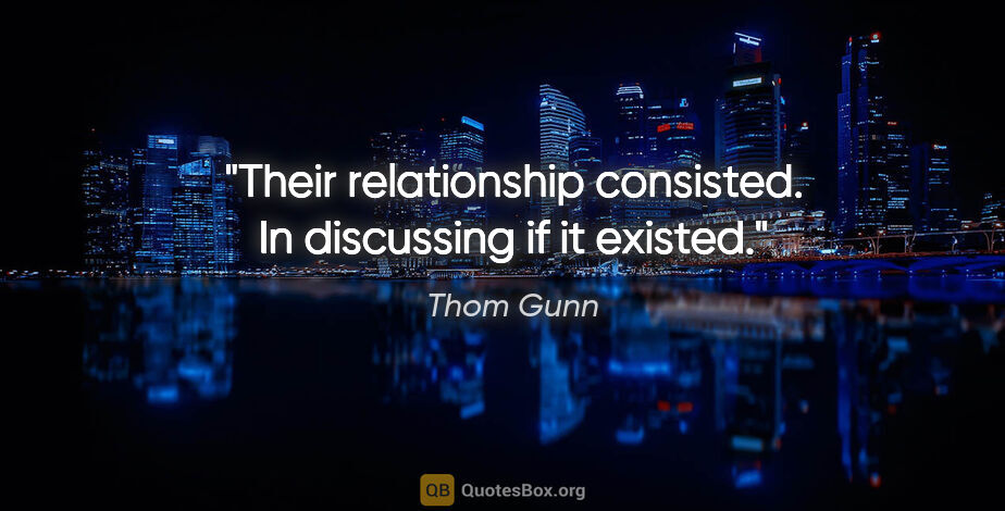 Thom Gunn quote: "Their relationship consisted. In discussing if it existed."