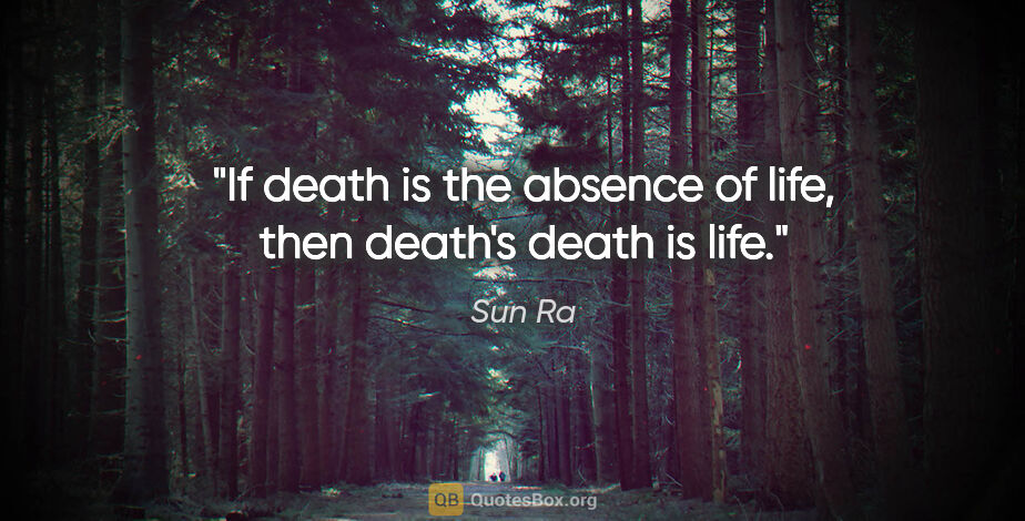 Sun Ra quote: "If death is the absence of life, then death's death is life."