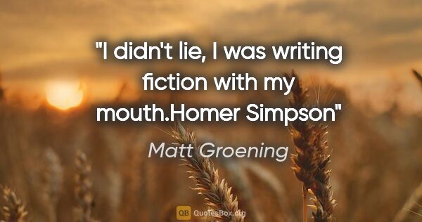 Matt Groening quote: "I didn't lie, I was writing fiction with my mouth."Homer Simpson"