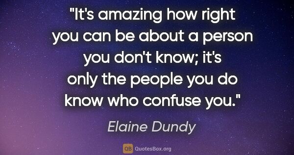 Elaine Dundy quote: "It's amazing how right you can be about a person you don't..."