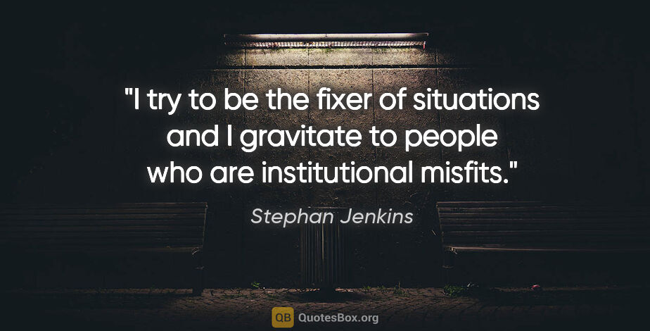 Stephan Jenkins quote: "I try to be the fixer of situations and I gravitate to people..."