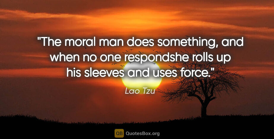 Lao Tzu quote: "The moral man does something, and when no one respondshe rolls..."