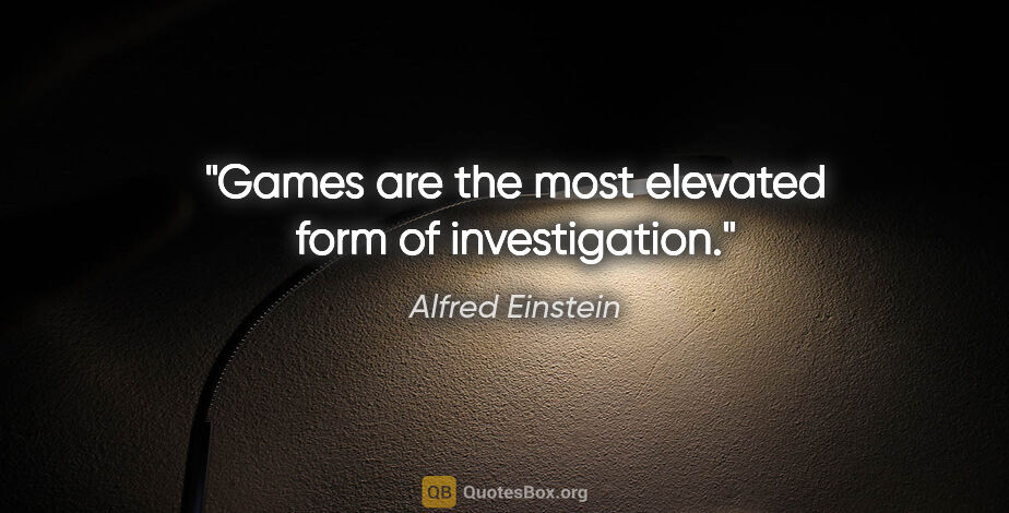 Alfred Einstein quote: "Games are the most elevated form of investigation."