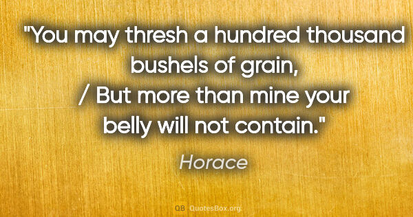 Horace quote: "You may thresh a hundred thousand bushels of grain, / But more..."