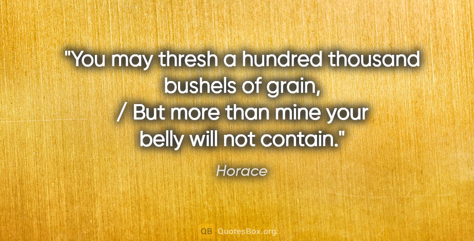 Horace quote: "You may thresh a hundred thousand bushels of grain, / But more..."