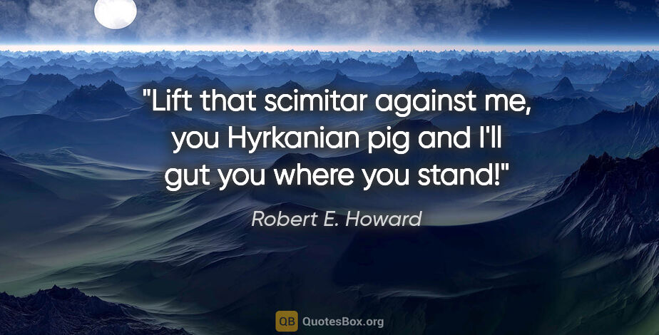 Robert E. Howard quote: "Lift that scimitar against me, you Hyrkanian pig and I'll gut..."