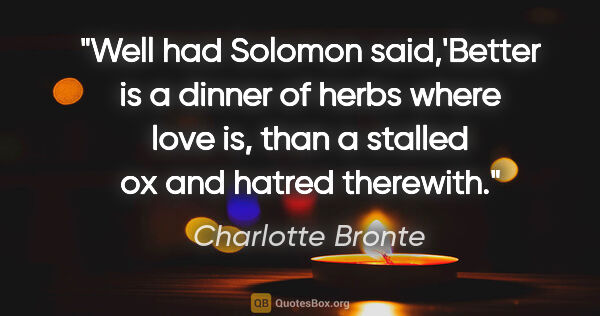 Charlotte Bronte quote: "Well had Solomon said,'Better is a dinner of herbs where love..."
